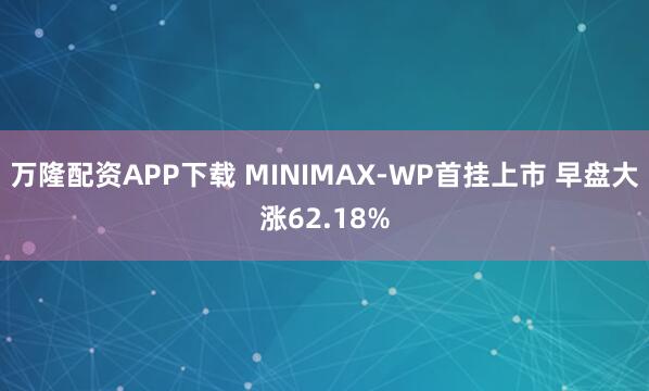万隆配资APP下载 MINIMAX-WP首挂上市 早盘大涨62.18%