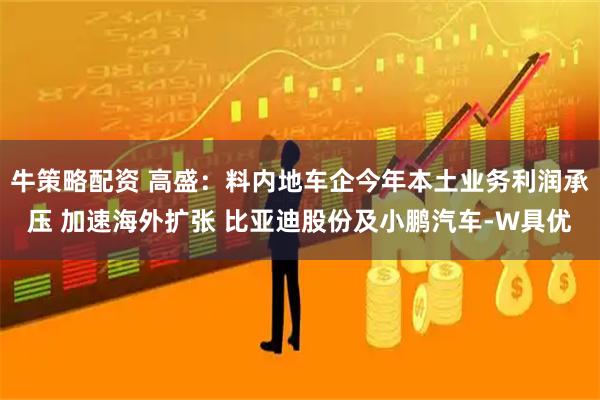牛策略配资 高盛：料内地车企今年本土业务利润承压 加速海外扩张 比亚迪股份及小鹏汽车-W具优