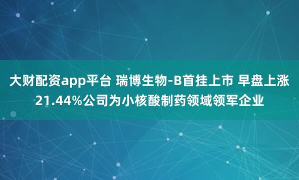 大财配资app平台 瑞博生物-B首挂上市 早盘上涨21.44%公司为小核酸制药领域领军企业