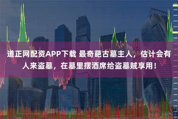 道正网配资APP下载 最奇葩古墓主人，估计会有人来盗墓，在墓里摆酒席给盗墓贼享用！
