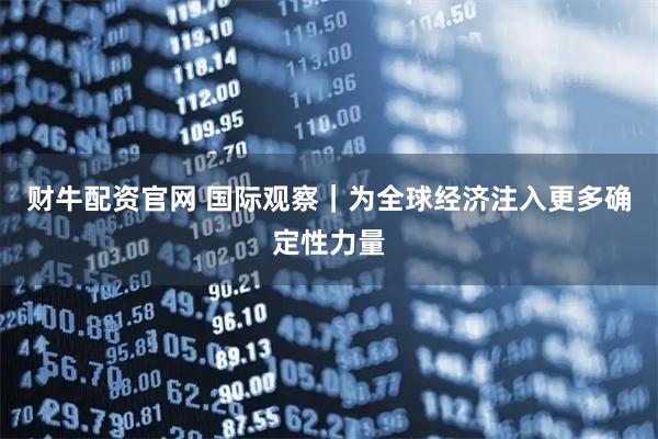 财牛配资官网 国际观察｜为全球经济注入更多确定性力量
