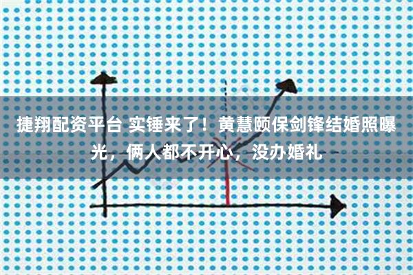 捷翔配资平台 实锤来了！黄慧颐保剑锋结婚照曝光，俩人都不开心，没办婚礼