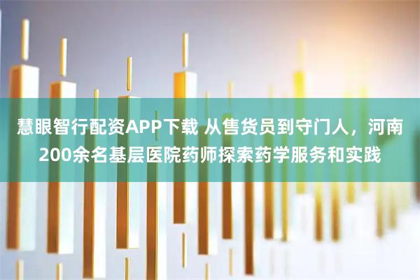 慧眼智行配资APP下载 从售货员到守门人，河南200余名基层医院药师探索药学服务和实践