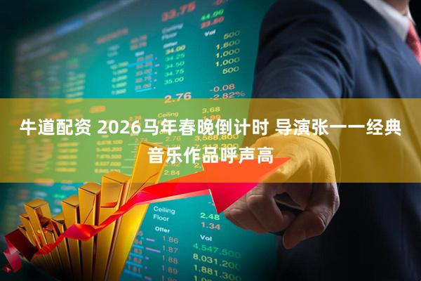 牛道配资 2026马年春晚倒计时 导演张一一经典音乐作品呼声高