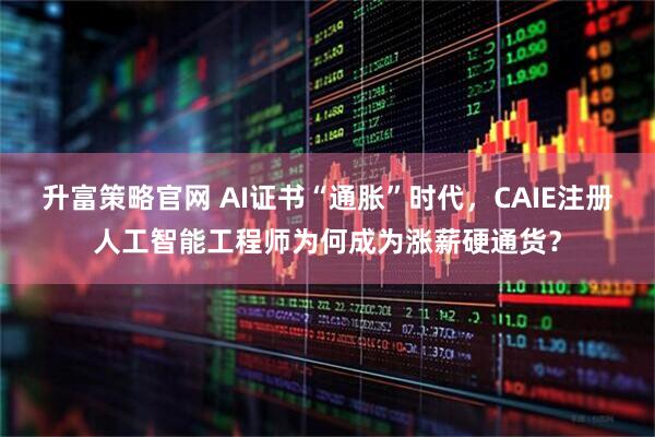 升富策略官网 AI证书“通胀”时代，CAIE注册人工智能工程师为何成为涨薪硬通货？