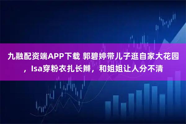 九融配资端APP下载 郭碧婷带儿子逛自家大花园，Isa穿粉衣扎长辫，和姐姐让人分不清