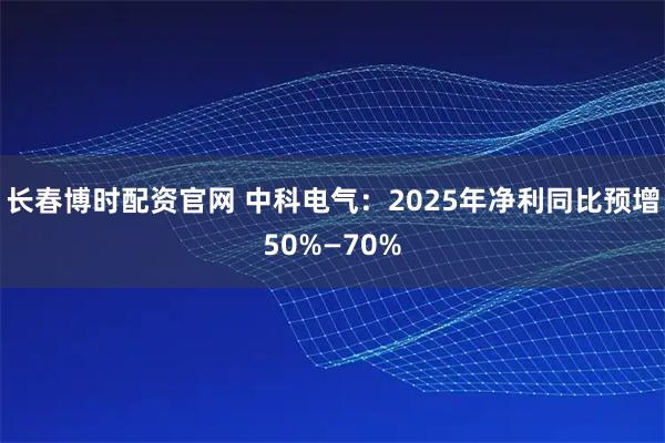 长春博时配资官网 中科电气：2025年净利同比预增50%—70%