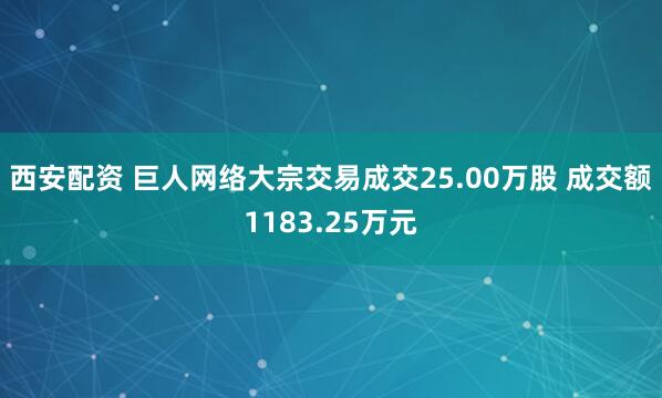 西安配资 巨人网络大宗交易成交25.00万股 成交额1183.25万元