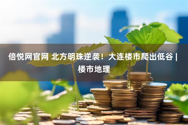 倍悦网官网 北方明珠逆袭！大连楼市爬出低谷 | 楼市地理