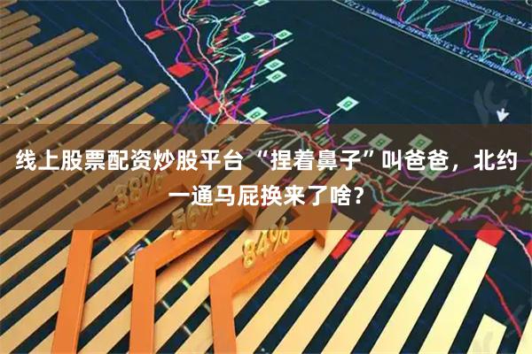 线上股票配资炒股平台 “捏着鼻子”叫爸爸，北约一通马屁换来了啥？