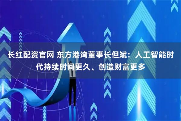 长红配资官网 东方港湾董事长但斌：人工智能时代持续时间更久、创造财富更多