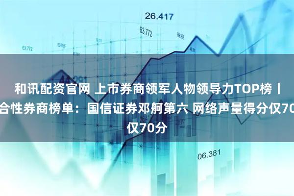 和讯配资官网 上市券商领军人物领导力TOP榜丨综合性券商榜单：国信证券邓舸第六 网络声量得分仅70分