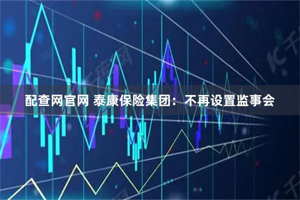配查网官网 泰康保险集团：不再设置监事会