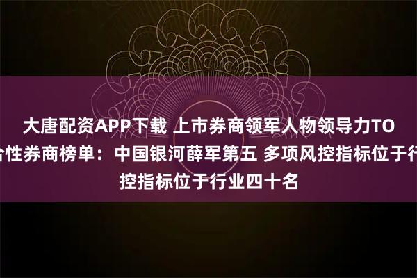 大唐配资APP下载 上市券商领军人物领导力TOP榜丨综合性券商榜单：中国银河薛军第五 多项风控指标位于行业四十名