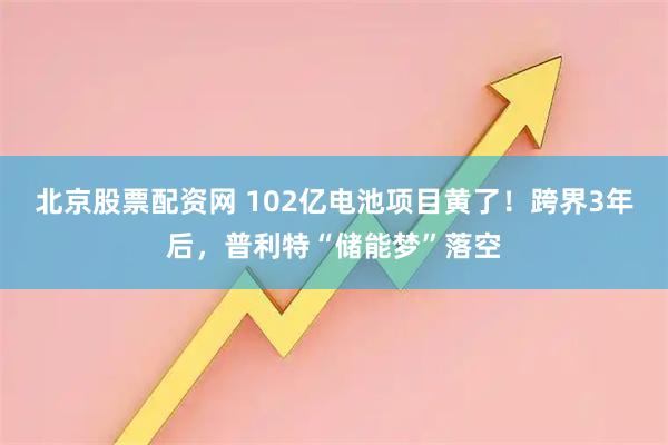 北京股票配资网 102亿电池项目黄了！跨界3年后，普利特“储能梦”落空