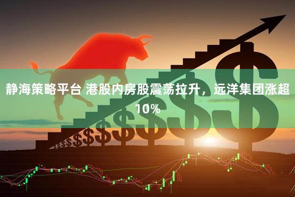 静海策略平台 港股内房股震荡拉升，远洋集团涨超10%