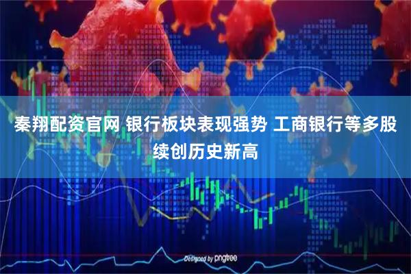 秦翔配资官网 银行板块表现强势 工商银行等多股续创历史新高