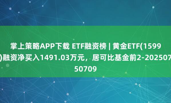 掌上策略APP下载 ETF融资榜 | 黄金ETF(159934)融资净买入1491.03万元，居可比基金前2-20250709