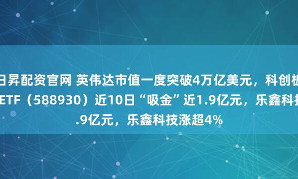 日昇配资官网 英伟达市值一度突破4万亿美元，科创板人工智能ETF（588930）近10日“吸金”近1.9亿元，乐鑫科技涨超4%