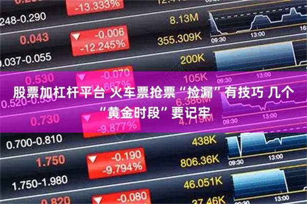 股票加杠杆平台 火车票抢票“捡漏”有技巧 几个“黄金时段”要记牢