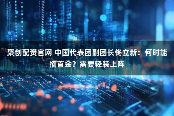 聚创配资官网 中国代表团副团长佟立新：何时能摘首金？需要轻装上阵
