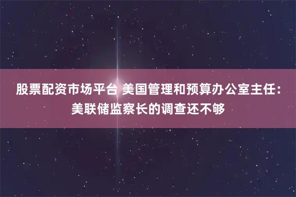 股票配资市场平台 美国管理和预算办公室主任：美联储监察长的调查还不够