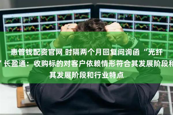 惠管钱配资官网 时隔两个月回复问询函 “光纤环第一股”长盈通：收购标的对客户依赖情形符合其发展阶段和行业特点