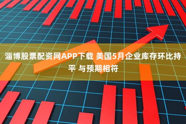 淄博股票配资网APP下载 美国5月企业库存环比持平 与预期相符