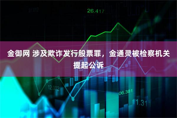 金御网 涉及欺诈发行股票罪,金通灵被检察机关提起公诉