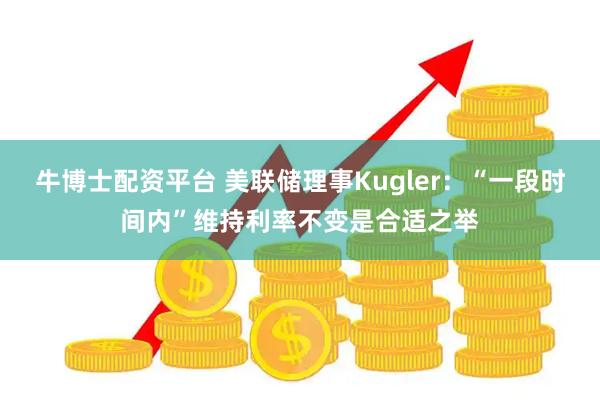牛博士配资平台 美联储理事Kugler：“一段时间内”维持利率不变是合适之举