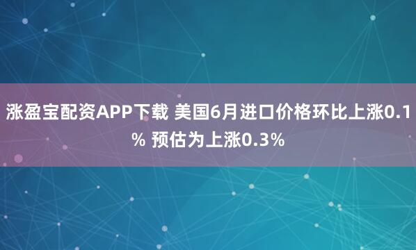 涨盈宝配资APP下载 美国6月进口价格环比上涨0.1% 预估为上涨0.3%