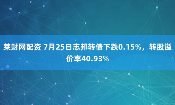 莱财网配资 7月25日志邦转债下跌0.15%,转股溢价率40.93%