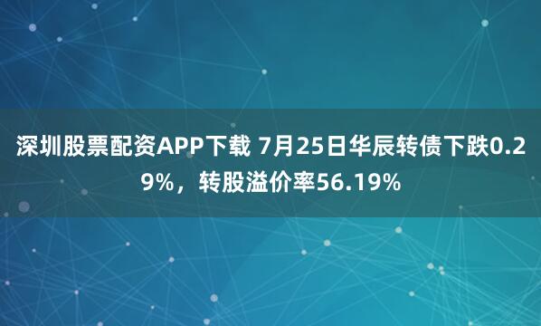 深圳股票配资APP下载 7月25日华辰转债下跌0.29%,转股溢价率56.19%