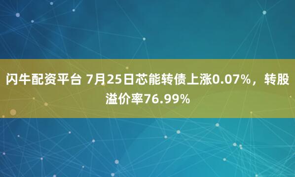 闪牛配资平台 7月25日芯能转债上涨0.07%，转股溢价率76.99%