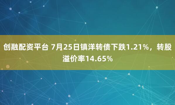创融配资平台 7月25日镇洋转债下跌1.21%，转股溢价率14.65%