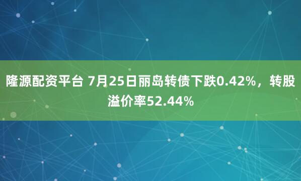 隆源配资平台 7月25日丽岛转债下跌0.42%,转股溢价率52.44%