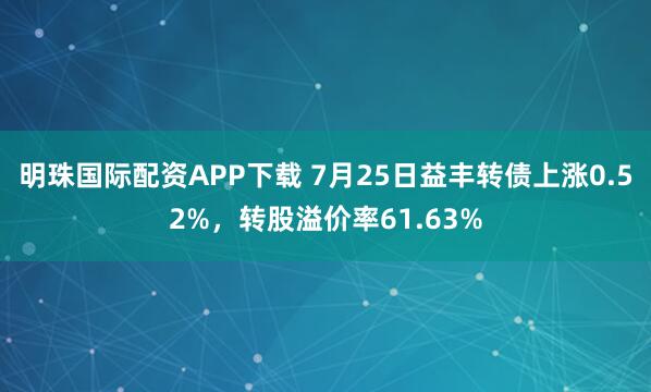 明珠国际配资APP下载 7月25日益丰转债上涨0.52%，转股溢价率61.63%
