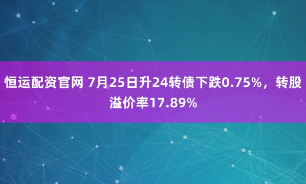 恒运配资官网 7月25日升24转债下跌0.75%，转股溢价率17.89%