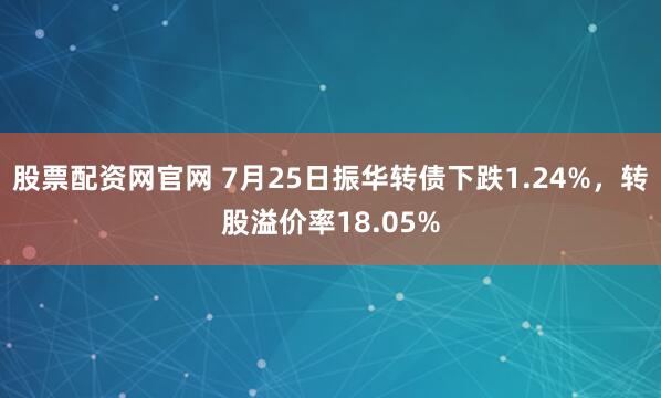股票配资网官网 7月25日振华转债下跌1.24%，转股溢价率18.05%