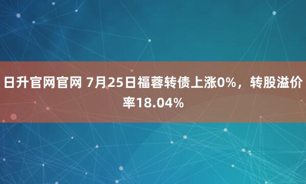 日升官网官网 7月25日福蓉转债上涨0%，转股溢价率18.04%