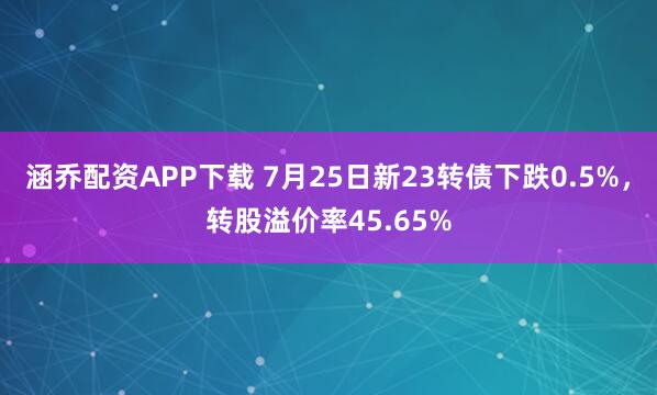 涵乔配资APP下载 7月25日新23转债下跌0.5%，转股溢价率45.65%