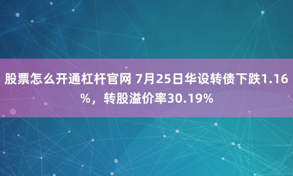 股票怎么开通杠杆官网 7月25日华设转债下跌1.16%，转股溢价率30.19%
