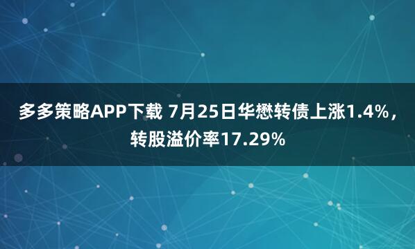 多多策略APP下载 7月25日华懋转债上涨1.4%,转股溢价率17.29%