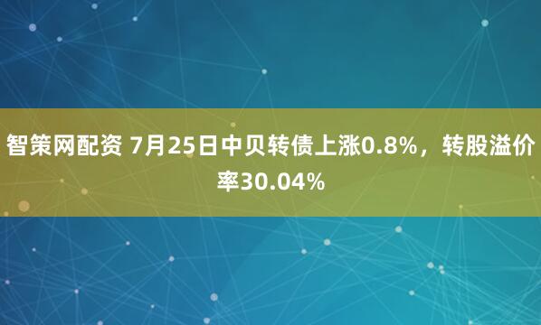 智策网配资 7月25日中贝转债上涨0.8%，转股溢价率30.04%