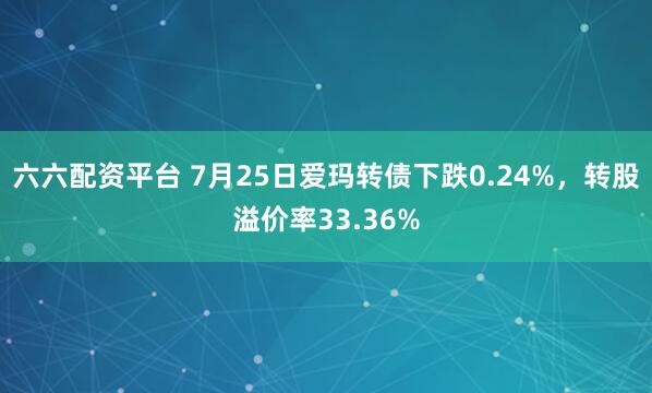 六六配资平台 7月25日爱玛转债下跌0.24%，转股溢价率33.36%