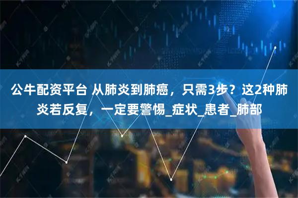 公牛配资平台 从肺炎到肺癌，只需3步？这2种肺炎若反复，一定要警惕_症状_患者_肺部