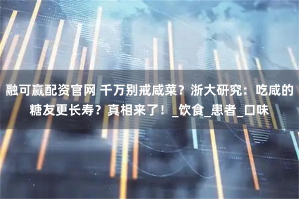 融可赢配资官网 千万别戒咸菜？浙大研究：吃咸的糖友更长寿？真相来了！_饮食_患者_口味
