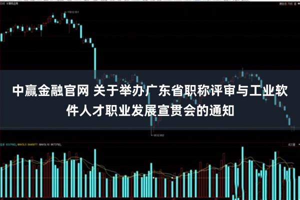 中赢金融官网 关于举办广东省职称评审与工业软件人才职业发展宣贯会的通知
