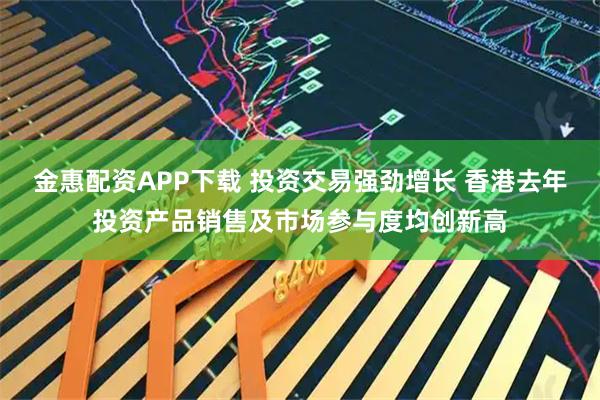 金惠配资APP下载 投资交易强劲增长 香港去年投资产品销售及市场参与度均创新高