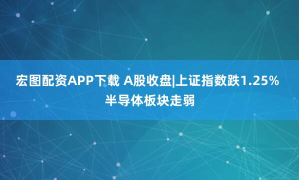 宏图配资APP下载 A股收盘|上证指数跌1.25% 半导体板块走弱